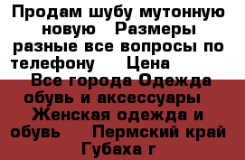 Продам шубу мутонную новую . Размеры разные,все вопросы по телефону.  › Цена ­ 10 000 - Все города Одежда, обувь и аксессуары » Женская одежда и обувь   . Пермский край,Губаха г.